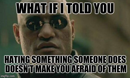 Matrix Morpheus | WHAT IF I TOLD YOU HATING SOMETHING SOMEONE DOES DOESN'T MAKE YOU AFRAID OF THEM | image tagged in memes,matrix morpheus | made w/ Imgflip meme maker