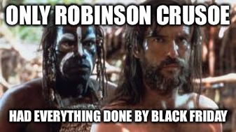 ONLY ROBINSON CRUSOE HAD EVERYTHING DONE BY BLACK FRIDAY | image tagged in black friday | made w/ Imgflip meme maker
