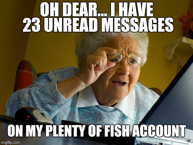 Grandma Finds The Internet Meme | OH DEAR... I HAVE 23 UNREAD MESSAGES ON MY PLENTY OF FISH ACCOUNT | image tagged in memes,grandma finds the internet | made w/ Imgflip meme maker