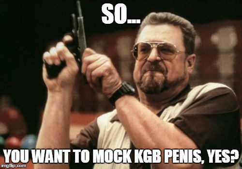 Am I The Only One Around Here Meme | SO... YOU WANT TO MOCK KGB P**IS, YES? | image tagged in memes,am i the only one around here | made w/ Imgflip meme maker