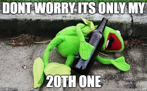 Drunk Kermit | DONT WORRY ITS ONLY MY 20TH ONE | image tagged in drunk kermit | made w/ Imgflip meme maker