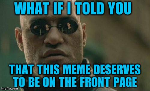 Matrix Morpheus Meme | WHAT IF I TOLD YOU THAT THIS MEME DESERVES TO BE ON THE FRONT PAGE | image tagged in memes,matrix morpheus | made w/ Imgflip meme maker