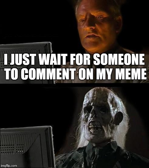 I'll Just Wait Here | I JUST WAIT FOR SOMEONE TO COMMENT ON MY MEME | image tagged in memes,ill just wait here | made w/ Imgflip meme maker