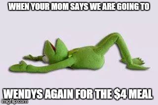 Kermit  | WHEN YOUR MOM SAYS WE ARE GOING TO WENDYS AGAIN FOR THE $4 MEAL | image tagged in kermit | made w/ Imgflip meme maker