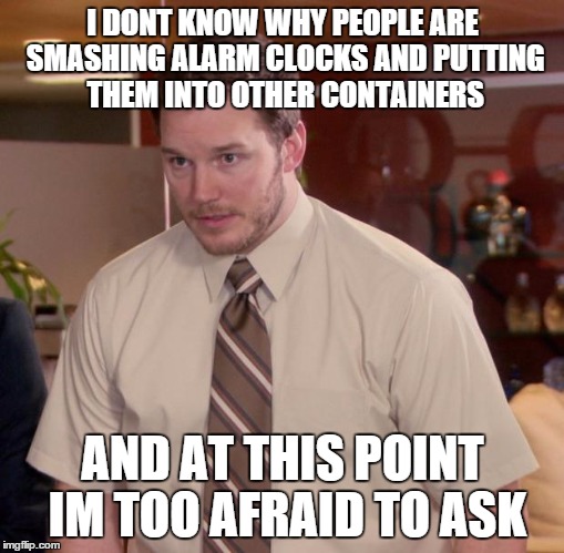 Afraid To Ask Andy Meme | I DONT KNOW WHY PEOPLE ARE SMASHING ALARM CLOCKS AND PUTTING THEM INTO OTHER CONTAINERS AND AT THIS POINT IM TOO AFRAID TO ASK | image tagged in memes,afraid to ask andy,AdviceAnimals | made w/ Imgflip meme maker