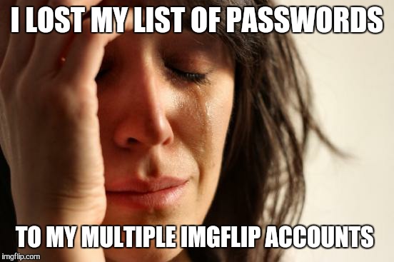 First World Problems Meme | I LOST MY LIST OF PASSWORDS TO MY MULTIPLE IMGFLIP ACCOUNTS | image tagged in memes,first world problems | made w/ Imgflip meme maker