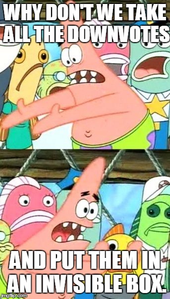 Put It Somewhere Else Patrick Meme | WHY DON'T WE TAKE ALL THE DOWNVOTES AND PUT THEM IN AN INVISIBLE BOX. | image tagged in memes,put it somewhere else patrick | made w/ Imgflip meme maker