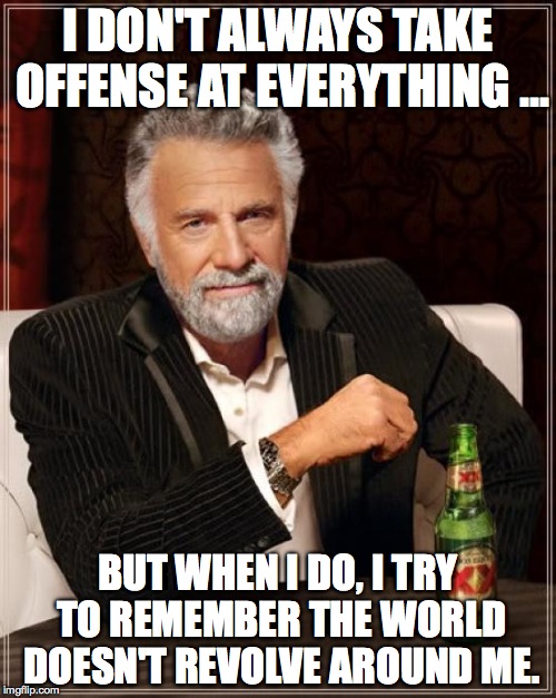 The Most Interesting Man In The World | I DON'T ALWAYS TAKE OFFENSE AT EVERYTHING ... BUT WHEN I DO, I TRY TO REMEMBER THE WORLD DOESN'T REVOLVE AROUND ME. | image tagged in memes,the most interesting man in the world | made w/ Imgflip meme maker