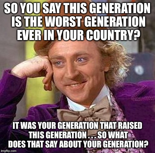 Creepy Condescending Wonka | SO YOU SAY THIS GENERATION IS THE WORST GENERATION EVER IN YOUR COUNTRY? IT WAS YOUR GENERATION THAT RAISED THIS GENERATION . . . SO WHAT DO | image tagged in memes,creepy condescending wonka | made w/ Imgflip meme maker