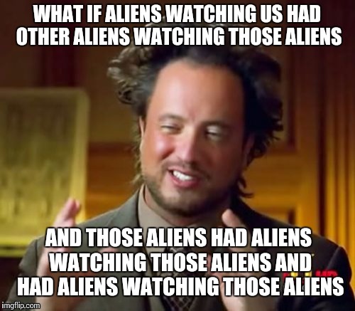 Ancient Aliens Meme | WHAT IF ALIENS WATCHING US HAD OTHER ALIENS WATCHING THOSE ALIENS AND THOSE ALIENS HAD ALIENS WATCHING THOSE ALIENS AND HAD ALIENS WATCHING  | image tagged in memes,ancient aliens | made w/ Imgflip meme maker