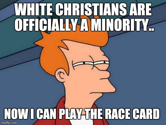 Futurama Fry | WHITE CHRISTIANS ARE OFFICIALLY A MINORITY.. NOW I CAN PLAY THE RACE CARD | image tagged in memes,futurama fry | made w/ Imgflip meme maker