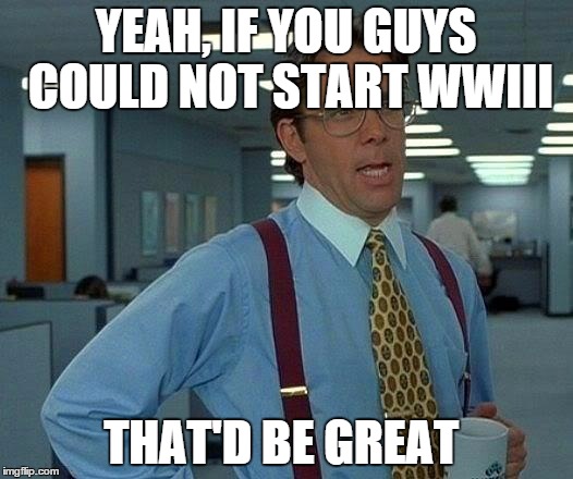 That Would Be Great | YEAH, IF YOU GUYS COULD NOT START WWIII THAT'D BE GREAT | image tagged in memes,that would be great | made w/ Imgflip meme maker