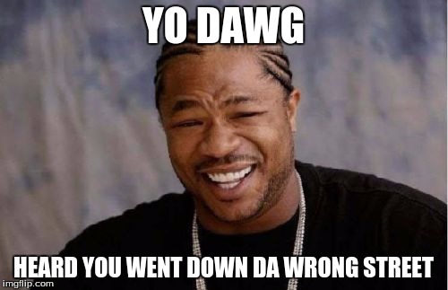 Yo Dawg Heard You Meme | YO DAWG HEARD YOU WENT DOWN DA WRONG STREET | image tagged in memes,yo dawg heard you | made w/ Imgflip meme maker