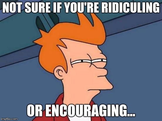Futurama Fry Meme | NOT SURE IF YOU'RE RIDICULING OR ENCOURAGING... | image tagged in memes,futurama fry | made w/ Imgflip meme maker