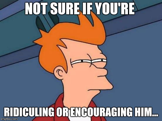 Futurama Fry Meme | NOT SURE IF YOU'RE RIDICULING OR ENCOURAGING HIM... | image tagged in memes,futurama fry | made w/ Imgflip meme maker