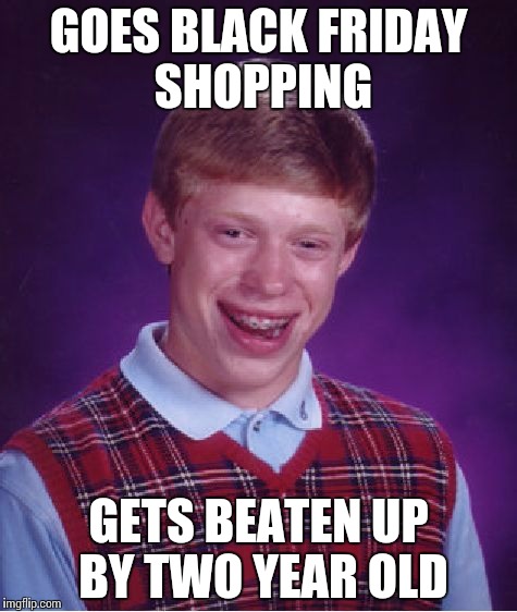 Bad Luck Brian | GOES BLACK FRIDAY SHOPPING GETS BEATEN UP BY TWO YEAR OLD | image tagged in memes,bad luck brian | made w/ Imgflip meme maker