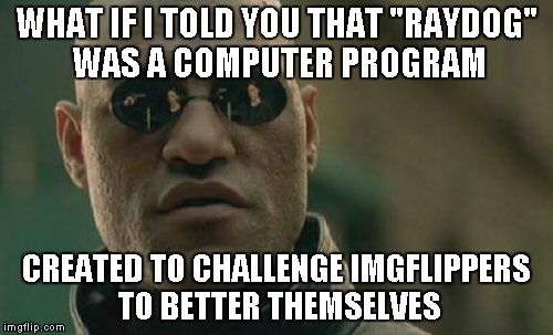 Matrix Morpheus Meme | WHAT IF I TOLD YOU THAT "RAYDOG" WAS A COMPUTER PROGRAM CREATED TO CHALLENGE IMGFLIPPERS TO BETTER THEMSELVES | image tagged in memes,matrix morpheus | made w/ Imgflip meme maker