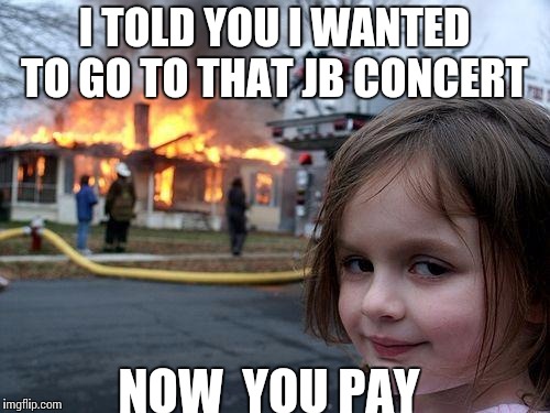 Disaster Girl | I TOLD YOU I WANTED TO GO TO THAT JB CONCERT NOW  YOU PAY | image tagged in memes,disaster girl | made w/ Imgflip meme maker