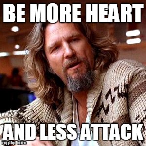 Confused Lebowski Meme | BE MORE HEART AND LESS ATTACK | image tagged in memes,confused lebowski | made w/ Imgflip meme maker