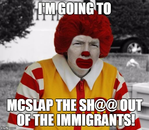 Ronald Mcdonald Trump | I'M GOING TO MCSLAP THE SH@@ OUT OF THE IMMIGRANTS! | image tagged in ronald mcdonald trump | made w/ Imgflip meme maker