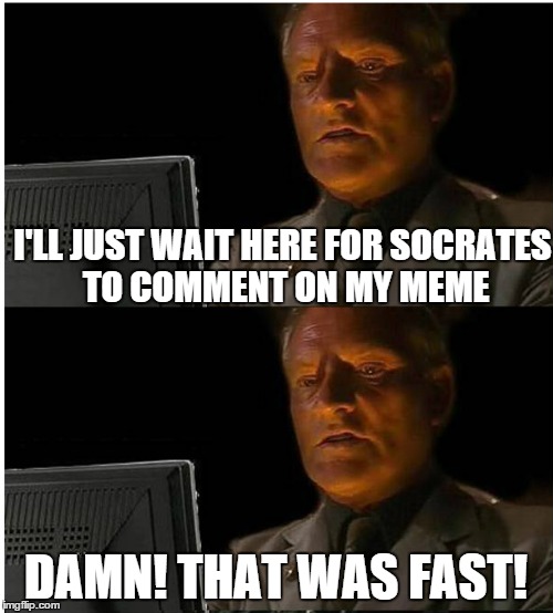 I'll Wait Here Here...Damn! | I'LL JUST WAIT HERE FOR SOCRATES TO COMMENT ON MY MEME DAMN! THAT WAS FAST! | image tagged in i'll wait here heredamn | made w/ Imgflip meme maker