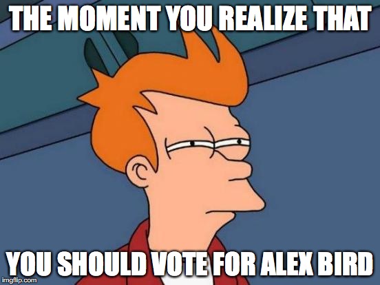 Futurama Fry | THE MOMENT YOU REALIZE THAT YOU SHOULD VOTE FOR ALEX BIRD | image tagged in memes,futurama fry | made w/ Imgflip meme maker