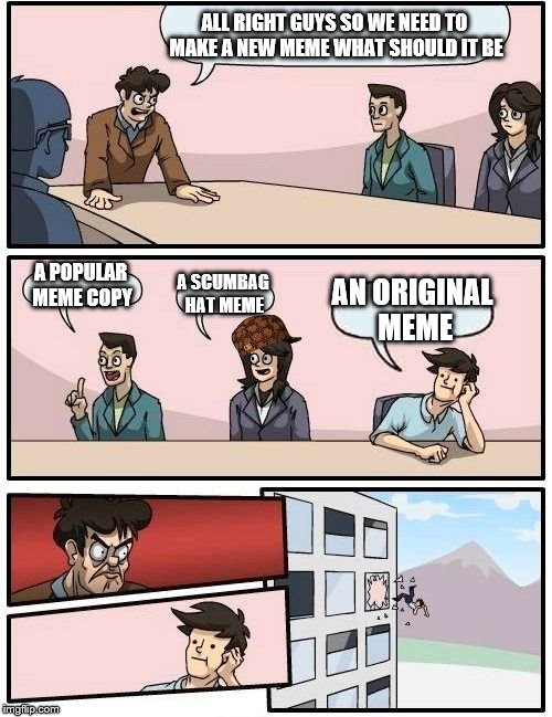 Boardroom Meeting Suggestion Meme | ALL RIGHT GUYS SO WE NEED TO MAKE A NEW MEME WHAT SHOULD IT BE A POPULAR MEME COPY A SCUMBAG HAT MEME AN ORIGINAL MEME | image tagged in memes,boardroom meeting suggestion,scumbag | made w/ Imgflip meme maker