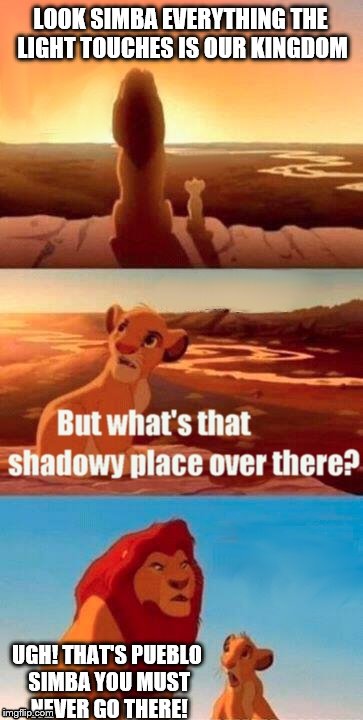 Simba Shadowy Place | LOOK SIMBA EVERYTHING THE LIGHT TOUCHES IS OUR KINGDOM UGH! THAT'S PUEBLO SIMBA YOU MUST NEVER GO THERE! | image tagged in memes,simba shadowy place | made w/ Imgflip meme maker