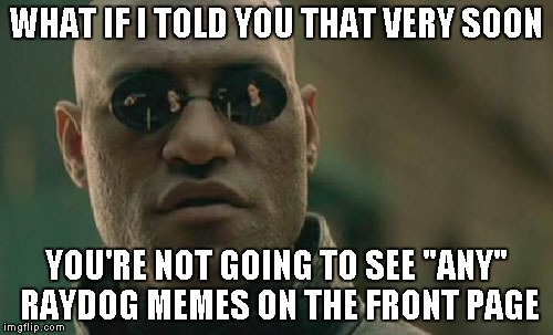 Matrix Morpheus Meme | WHAT IF I TOLD YOU THAT VERY SOON YOU'RE NOT GOING TO SEE "ANY" RAYDOG MEMES ON THE FRONT PAGE | image tagged in memes,matrix morpheus | made w/ Imgflip meme maker