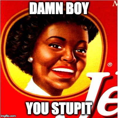 AUNTIE J | DAMN BOY YOU STUPIT | image tagged in damnboy,youstupit,stupid,stoopid,dumbass,auntjemima | made w/ Imgflip meme maker