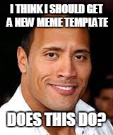 dwayne "the rock" johnson | I THINK I SHOULD GET A NEW MEME TEMPLATE DOES THIS DO? | image tagged in dwayne the rock johnson | made w/ Imgflip meme maker