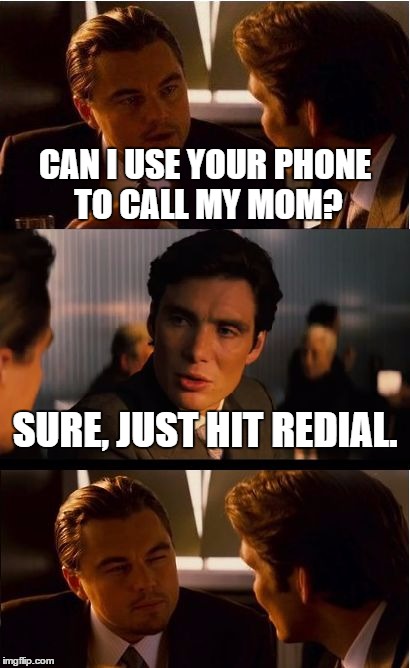 Inception Meme | CAN I USE YOUR PHONE TO CALL MY MOM? SURE, JUST HIT REDIAL. | image tagged in memes,inception | made w/ Imgflip meme maker