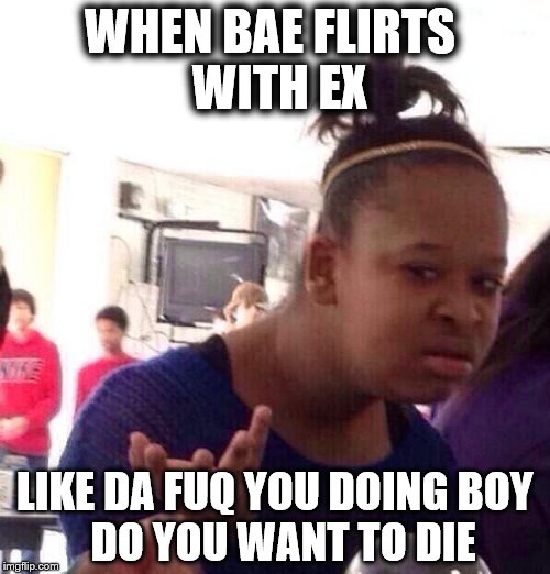 Black Girl Wat Meme | WHEN BAE FLIRTS
 WITH EX LIKE DA FUQ YOU DOING
BOY 
DO YOU WANT TO DIE | image tagged in memes,black girl wat | made w/ Imgflip meme maker