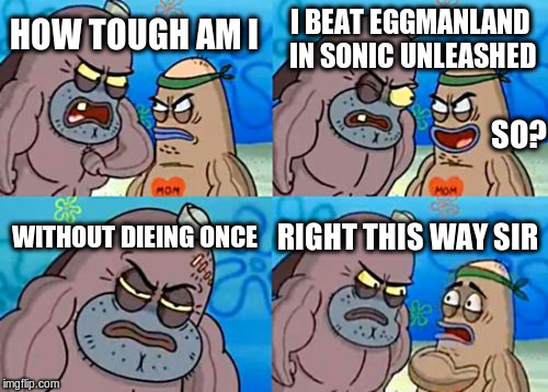 How Tough Are You | HOW TOUGH AM I I BEAT EGGMANLAND IN SONIC UNLEASHED WITHOUT DIEING ONCE RIGHT THIS WAY SIR SO? | image tagged in memes,how tough are you | made w/ Imgflip meme maker