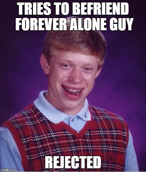 Bad Luck Brian | TRIES TO BEFRIEND FOREVER ALONE GUY REJECTED | image tagged in memes,bad luck brian | made w/ Imgflip meme maker