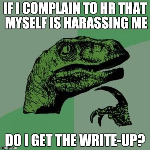 Philosoraptor Meme | IF I COMPLAIN TO HR THAT MYSELF IS HARASSING ME DO I GET THE WRITE-UP? | image tagged in memes,philosoraptor | made w/ Imgflip meme maker