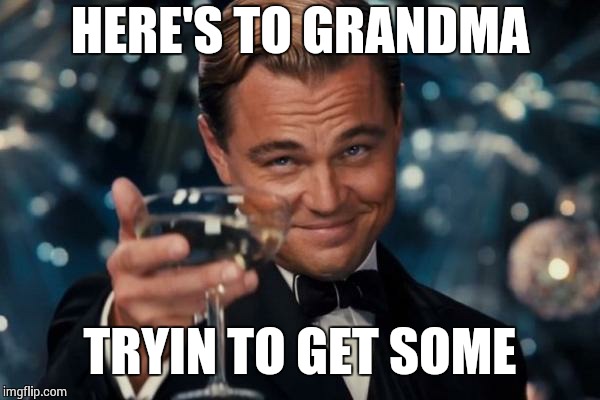 Leonardo Dicaprio Cheers Meme | HERE'S TO GRANDMA TRYIN TO GET SOME | image tagged in memes,leonardo dicaprio cheers | made w/ Imgflip meme maker