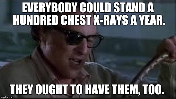 EVERYBODY COULD STAND A HUNDRED CHEST X-RAYS A YEAR. THEY OUGHT TO HAVE THEM, TOO. | image tagged in in fact you ought to | made w/ Imgflip meme maker