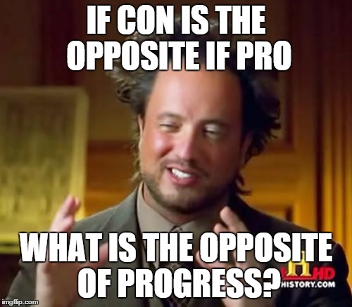 Ancient Aliens | IF CON IS THE OPPOSITE IF PRO WHAT IS THE OPPOSITE OF PROGRESS? | image tagged in memes,ancient aliens | made w/ Imgflip meme maker