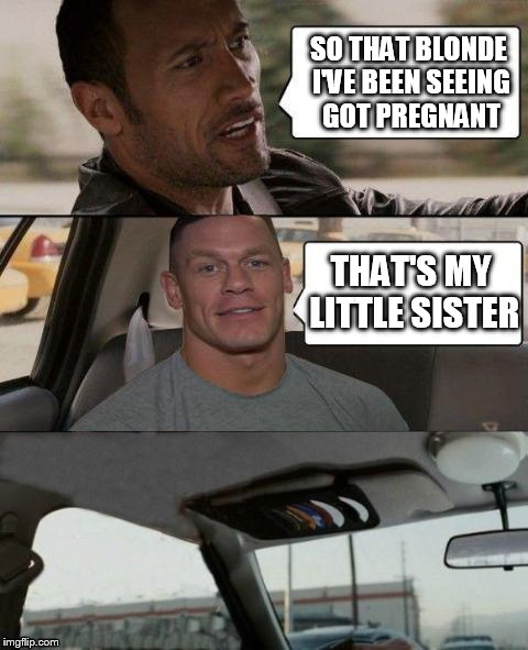 Its important to find the RIGHT shoulder to cry on.  | SO THAT BLONDE I'VE BEEN SEEING GOT PREGNANT THAT'S MY LITTLE SISTER | image tagged in the rock driving john cena version,memes,funny,john cena | made w/ Imgflip meme maker