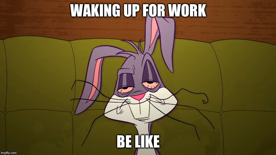 Bugs be buzzed! | WAKING UP FOR WORK BE LIKE | image tagged in bugs bunny | made w/ Imgflip meme maker