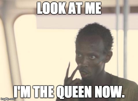 I'm The Captain Now | LOOK AT ME I'M THE QUEEN NOW. | image tagged in memes,i'm the captain now,AdviceAnimals | made w/ Imgflip meme maker
