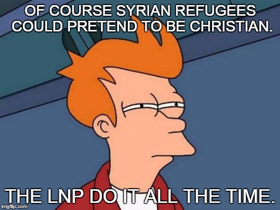 Of course Syrians could pretend to be Christian.  The LNP do it all the time. | OF COURSE SYRIAN REFUGEES COULD PRETEND TO BE CHRISTIAN. THE LNP DO IT ALL THE TIME. | image tagged in memes,futurama fry,politics | made w/ Imgflip meme maker