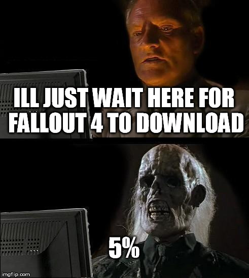 I'll Just Wait Here Meme | ILL JUST WAIT HERE FOR FALLOUT 4 TO DOWNLOAD 5% | image tagged in memes,ill just wait here | made w/ Imgflip meme maker