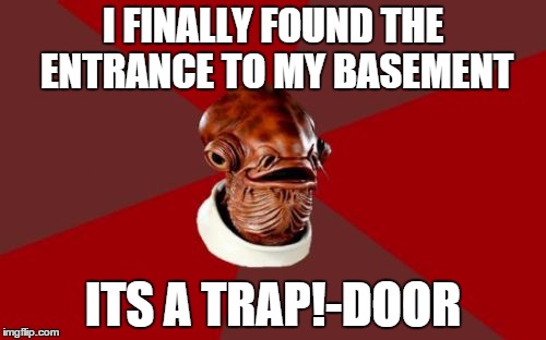 Admiral Ackbar Relationship Expert | I FINALLY FOUND THE ENTRANCE TO MY BASEMENT ITS A TRAP!-DOOR | image tagged in memes,admiral ackbar relationship expert | made w/ Imgflip meme maker