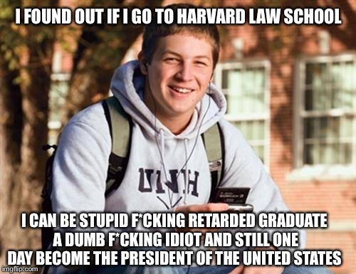 Harvard Law School | I FOUND OUT IF I GO TO HARVARD LAW SCHOOL I CAN BE STUPID F*CKING RETARDED GRADUATE A DUMB F*CKING IDIOT AND STILL ONE DAY BECOME THE PRESID | image tagged in memes,college freshman,meme | made w/ Imgflip meme maker