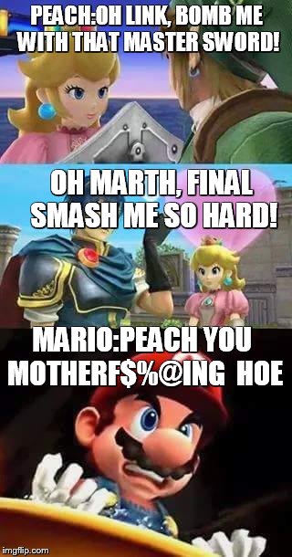 Peach thirsty & Mario's hungry | PEACH:OH LINK, BOMB ME WITH THAT MASTER SWORD! OH MARTH, FINAL SMASH ME SO HARD! MARIO:PEACH YOU MOTHERF$%@ING  HOE | image tagged in peach thirsty  mario's hungry | made w/ Imgflip meme maker