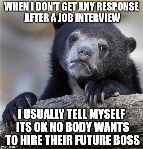 Confession Bear | WHEN I DON'T GET ANY RESPONSE AFTER A JOB INTERVIEW I USUALLY TELL MYSELF ITS OK NO BODY WANTS TO HIRE THEIR FUTURE BOSS | image tagged in memes,confession bear | made w/ Imgflip meme maker