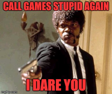 Say That Again I Dare You Meme | CALL GAMES STUPID AGAIN I DARE YOU | image tagged in memes,say that again i dare you | made w/ Imgflip meme maker