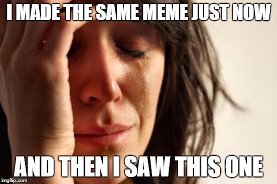 First World Problems Meme | I MADE THE SAME MEME JUST NOW AND THEN I SAW THIS ONE | image tagged in memes,first world problems | made w/ Imgflip meme maker